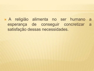  A religião alimenta no ser humano a
esperança de conseguir concretizar a
satisfação dessas necessidades.
 