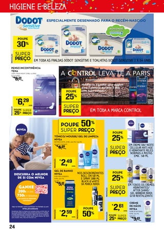 EM TODA A MARCA CONTROL
PROMOÇÃO
POUPE
25%
SUPER
PREÇO
PROMOÇÃO
POUPE
30%
SUPER
PREÇO EM TODA AS FRALDAS DODOT SENSITIVE E TOALHITAS DODOT SENSITIVE 2 X 54 UNID.
Veja no folheto como participar no folheto ou em
NIVEA.pt/continente
Passatempo válido na compra de 2 produtos NIVEA ou NIVEA MEN, de
10 a 23 de Fevereiro de 2015. Custo do SMS é de 0,35€ (I.V.A. incluído).
Necessário guardar o talão de compra original para reclamar o prémio.
O Cartão Dá Presentes Continente é válido não só no Continente,
como também na Worten, Worten Mobile, Zippy KidStore, MO, Sport
Zone, GeoStar, Wells, Note, Bom Bocado e ZU.
DESCUBRA O MELHOR
DE SI COM NIVEA
GEL DE BANHO
NIVEA
FOR MEN, ENERGY,
EMB.: 500 ML
€5,18/L
€
5,19
NOS DESODORIZANTES
ROLL-ON 50 ML
E SPRAY 200 ML
BLACK & WHITE
DA MARCA NIVEA
PROMOÇÃO
POUPE
25%
SUPER
PREÇO
PROMOÇÃO
POUPE
50%
PROMOÇÃO
POUPE
25%
SUPER
PREÇO
PROMOÇÃO
€
2,49
UNID.
PROMOÇÃO
€
2,59
UNID.
TÓNICO/ MOUSSE/ GEL DE LIMPEZA
NIVEA
REFRESCANTE, EMB.: 200 ML/ 150 ML
€12,45/L/ €16,60/L
€
4,99
PROMOÇÃO
POUPE
25%
SUPER
PREÇO
€
2,61
UNID.
CREME
DE MÃOS
NIVEA
PURE & NATURAL,
EMB.: 100 ML
€26,10/L
€
3,49
EM CREME DIA/ NOITE
CELLULAR ANTI-AGE
E HIDRATANTE PELES
NORMAIS A MISTAS
EMB.: 50 ML
EM TODOS OS CREMES
HIDRATANTES/
AFTER SHAVE/
GEL BARBEAR NIVEA
Q10 REVITALIZANTE
PROMOÇÃO
POUPE
25%
SUPER
PREÇO
€
6,29
UNID.
PENSO INCONTINÊNCIA
TENA
LADY, MAXI NIGHT, EMB.: 12 UNID.
€0,52/UNID.
€
8,39
24
HIGIENE E BELEZA
 