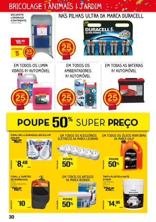 PROMOÇÃO
€
8,49
UNID.
PROMOÇÃO
€
10 UNID.
PROMOÇÃO
€
14,95
UNID.
CONJ. DE 2 LÂMPADAS LED E27 6W
PHILIPS
€
16,99
CONJ. 4 TAPETES
DE BORRACHA
PRETO
TAMBÉM DISPONÍVEL
EM BEJE
€
19,99
TINTA PLÁSTICA MATE
DYRUP
COR: BRANCO
EMB.: 20 L
€0,75/L
€
29,90
NAS PILHAS ULTRA DA MARCA DURACELL
EM TODOS OS ARTIGOS
DA MARCA BONDEX
EM TODOS OS ACESSÓRIOS
ELÉTRICOS DA MARCA LEGRAND
EM TODOS OS ÓLEOS PERFORMA
DA MARCA GALP
EM TODOS OS LIMPA
VIDROS P/ AUTOMÓVEL
EM TODOS OS
AMBIENTADORES
P/ AUTOMÓVEL
EM TODAS AS BATERIAS
P/ AUTOMÓVEL
2525 25
ACUMULE
€
5 25
€
19,99
UNID.
ESCADOTE
2 DEGRAUS
CONTINENTE
VÁRIAS CORES
25
POUPE 50%
SUPER PREÇO
PROMOÇÃO
POUPE
50%
PROMOÇÃO
POUPE
50%
PROMOÇÃO
POUPE
50%
30
BRICOLAGE | ANIMAIS | JARDIM
 