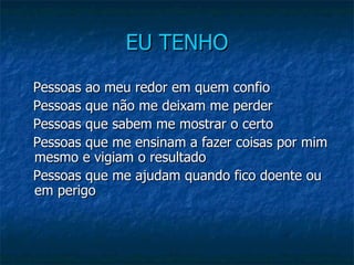 EU TENHO     Pessoas ao meu redor em quem confio     Pessoas que não me deixam me perder     Pessoas que sabem me mostrar o certo     Pessoas que me ensinam a fazer coisas por mim mesmo e vigiam o resultado     Pessoas que me ajudam quando fico doente ou em perigo 