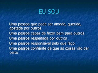 EU SOU     Uma pessoa que pode ser amada, querida, gostada por outros     Uma pessoa capaz de fazer bem para outros     Uma pessoa respeitada por outros     Uma pessoa responsável pelo que faço     Uma pessoa confiante de que as coisas vão dar certo 