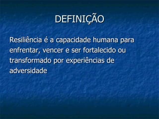DEFINIÇÃO Resiliência é a capacidade humana para enfrentar, vencer e ser fortalecido ou transformado por experiências de adversidade 