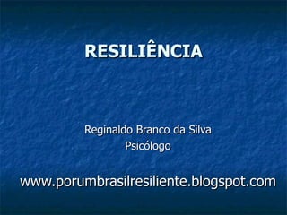 RESILIÊNCIA Reginaldo Branco da Silva Psicólogo www.porumbrasilresiliente.blogspot.com 