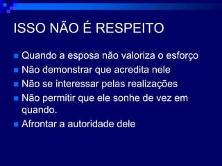 ISSO NÃO É RESPEITOQuando a esposa não valoriza o esforçoNão demonstrar que acredita neleNão se interessar pelas realizaçõesNão permitir que ele sonhe de vez em quando.Afrontar a autoridade dele