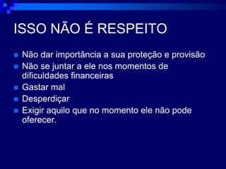 ISSO NÃO É RESPEITONão dar importância a sua proteção e provisãoNão se juntar a ele nos momentos de dificuldades financeirasGastar mal DesperdiçarExigir aquilo que no momento ele não pode oferecer.
