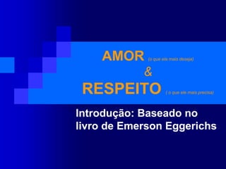 AMOR(o que ela mais deseja)& RESPEITO( o que ele mais precisa)Introdução: Baseado no livro de Emerson Eggerichs