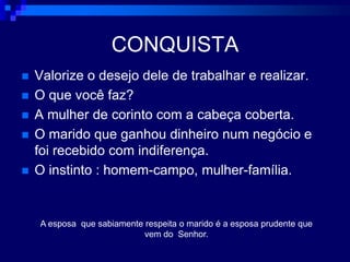 CONQUISTAValorize o desejo dele de trabalhar e realizar.O que você faz?A mulher de corinto com a cabeça coberta.O marido que ganhou dinheiro num negócio e foi recebido com indiferença.O instinto : homem-campo, mulher-família.A esposa  que sabiamente respeita o marido é a esposa prudente que vem do  Senhor.