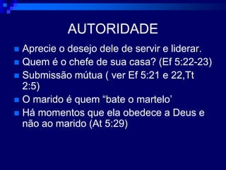 AUTORIDADEAprecie o desejo dele de servir e liderar.Quem é o chefe de sua casa? (Ef 5:22-23)Submissão mútua ( ver Ef 5:21 e 22,Tt 2:5)O marido é quem “bate o martelo’Há momentos que ela obedece a Deus e não ao marido (At 5:29)