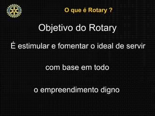 O que é Rotary ?O que é Rotary ?
Objetivo do Rotary
É estimular e fomentar o ideal de servir
com base em todo
o empreendimento digno
 
