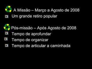 AA MMiissssããoo –– MMaarrççoo aa AAggoossttoo ddee 22000088 
 UUmm ggrraannddee rreettiirroo ppooppuullaarr 
PPóóss--mmiissssããoo –– AAppóóss AAggoossttoo ddee 22000088 
 TTeemmppoo ddee aapprrooffuunnddaarr 
 TTeemmppoo ddee oorrggaanniizzaarr 
 TTeemmppoo ddee aarrttiiccuullaarr aa ccaammiinnhhaaddaa 
 