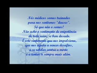 Nós médicos somos treinados para nos sentirmos "deuses".  Só que não o somos! Não acho o sentimento de onipotência de todo ruim, se bem dosado. É este sentimento que nos impulsiona, que nos ajuda a vencer desafios,  a se rebelar contra a morte  e a tentar ir sempre mais além .  