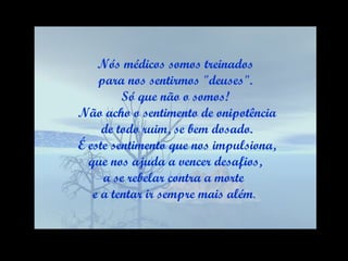 Nós médicos somos treinados para nos sentirmos "deuses".  Só que não o somos! Não acho o sentimento de onipotência de todo ruim, se bem dosado. É este sentimento que nos impulsiona, que nos ajuda a vencer desafios,  a se rebelar contra a morte  e a tentar ir sempre mais além .  