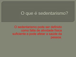 O sedentarismo pode ser definido
       como falta de atividade física
suficiente e pode afetar a saúde da
                            pessoa.
 