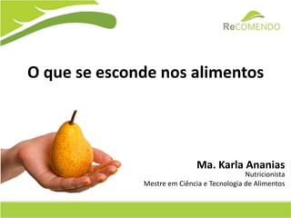 O que se esconde nos alimentos 
Ma. Karla Ananias 
Nutricionista 
Mestre em Ciência e Tecnologia de Alimentos 
 