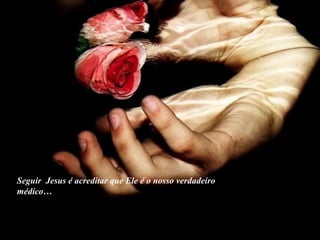 Seguir  Jesus é acreditar que Ele é o nosso verdadeiro médico… 
