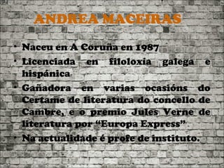 ANDREA MACEIRAS
• Naceu en A Coruña en 1987
• Licenciada en filoloxía galega e
hispánica
• Gañadora en varias ocasións do
...