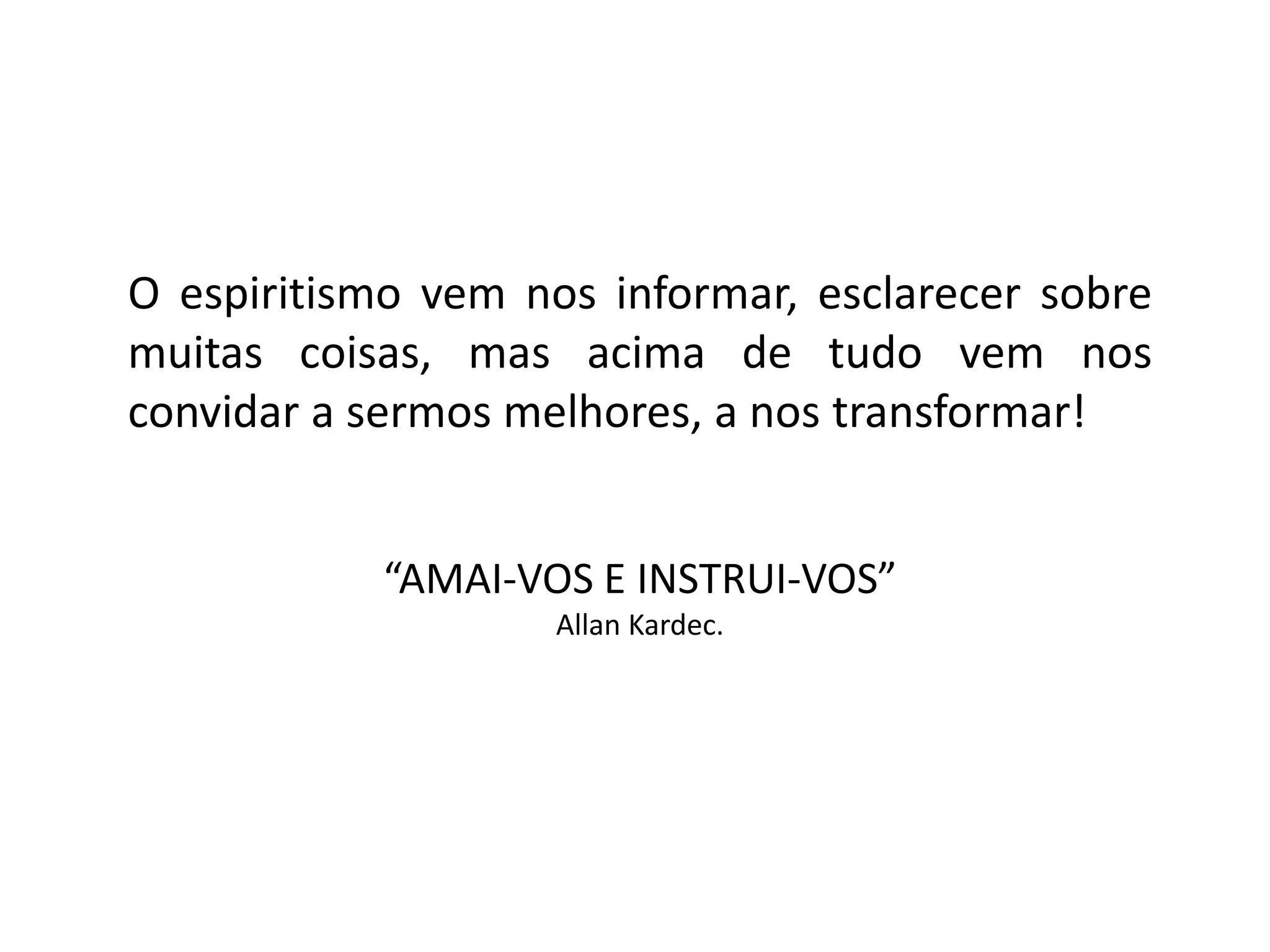 O espiritismo vem nos informar, esclarecer sobre
muitas coisas, mas acima de tudo vem nos
convidar a sermos melhores, a nos transformar!
“AMAI-VOS E INSTRUI-VOS”
Allan Kardec.
 
