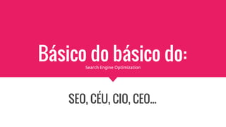 Básico do básico do:
SEO, CÉU, CIO, CEO...
Search Engine Optimization
 
