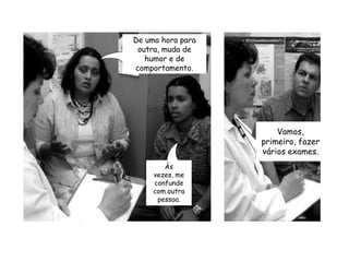 De uma hora para outra, muda de humor e de comportamento.Vamos, primeiro, fazer vários exames.Às vezes, me confunde com outra pessoa.