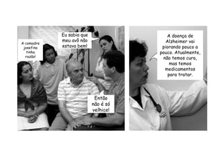 A doença de Alzheimer vai piorando pouco a pouco. Atualmente, não temos cura, mas temos medicamentos para tratar.Eu sabia que meu avô não estava bem!A comadre josefina tinha razão!Então não é só velhice!