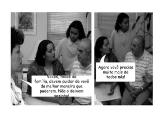 Agora vovô precisa muito mais de todos nós!Vocês, todos da família, devem cuidar do vovô da melhor maneira que puderem. Não o deixem sozinho!