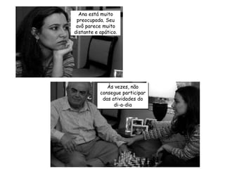 Às vezes, não consegue participar das atividades do di-a-diaAna está muito preocupada. Seu avô parece muito distante e apático.