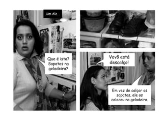 Um dia...Que é isto?Sapatos na geladeira?Vovô está descalço!Em vez de calçar os sapatos, ele os colocou na geladeira.