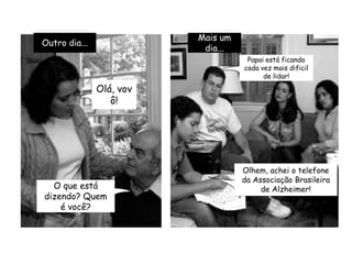 Outro dia...Mais um dia...Papai está ficando cada vez mais dificil de lidar! Olá, vovô!Olhem, achei o telefone da Associação Brasileira de Alzheimer!O que está dizendo? Quem é você?