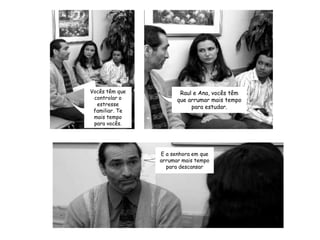 Vocês têm que controlar o estresse familiar. Te mais tempo para vocês. Raul e Ana, vocês têm que arrumar mais tempo para estudar.E a senhora em que arrumar mais tempo para descansar