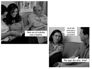 Você não acha que o vovô está estranho?Nem em atividades com a família.Por que diz isto, Ana?