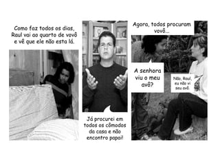 Como faz todos os dias, Raul vai ao quarto de vovô e vê que ele não esta lá.Agora, todos procuram vovô...A senhora viu o meu avô?Não, Raul, eu não vi seu avô.Já procurei em todos os cômodos da casa e não encontro papai!