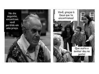 No dia seguinte, encontram vovô perdido em uma praça.Vovô, graças à Deus que te encontramos!Que susto o senhor deu na gente!