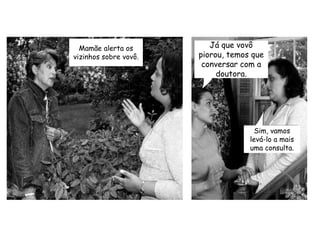 Mamãe alerta os vizinhos sobre vovô.Já que vovô piorou, temos que conversar com a doutora.Sim, vamos levá-lo a mais uma consulta.