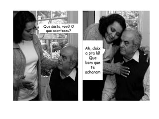 Que susto, vovô! O que aconteceu?Ah, deixa pra lá!Que bom que te acharam