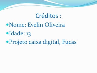Créditos :
Nome: Evelin Oliveira
Idade: 13
Projeto caixa digital, Fucas
 