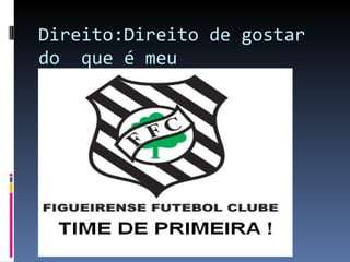 Direito:Direito de gostar
do que é meu
 