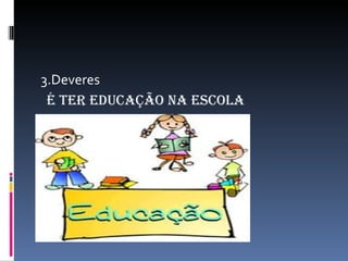 3.Deveres
 É ter eDucação na escola
 