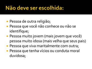    Pessoa de outra religião;
   Pessoa que você não conhece ou não se
    identifique;
   Pessoa muito jovem (mais jovem que você)
    pessoa muito idosa (mais velha que seus pais)
   Pessoa que viva maritalmente com outra;
   Pessoa que tenha vícios ou conduta moral
    duvidosa;
 