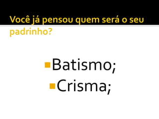Batismo;
Crisma;
 