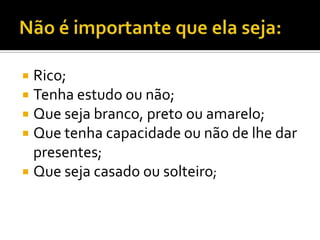  Rico;
 Tenha estudo ou não;
 Que seja branco, preto ou amarelo;
 Que tenha capacidade ou não de lhe dar
  presentes;
 Que seja casado ou solteiro;
 