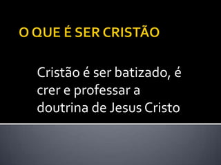 Cristão é ser batizado, é
crer e professar a
doutrina de Jesus Cristo
 