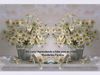   
Do Livro "Aprendendo a lidar com as crises" –Do Livro "Aprendendo a lidar com as crises" –
Wanderley Pereira.Wanderley Pereira.
 