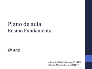 Plano de aula
Ensino Fundamental
6º ano
Juliana de Oliveira Campos 7199461
Thais de Almeida Bessa 6471077
 