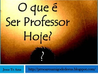 O que é
 Ser Professor
     Hoje?
                      ?
Jesus Te Ama   http://prrsoaresamigodedeeus.blogspot.com/
 