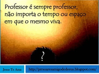 Professor é sempre professor,
não importa o tempo ou espaço
em que o mesmo viva.




                      ?
Jesus Te Ama   http://prrsoaresamigodedeeus.blogspot.com/
 