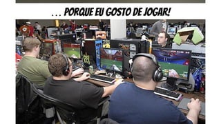 … porque eu gosto de jogar!
 