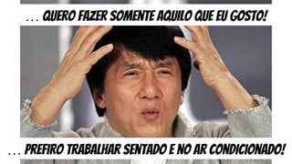… prefiro trabalhar sentado e no ar condicionado!
… quero fazer somente aquilo que eu gosto!
 
