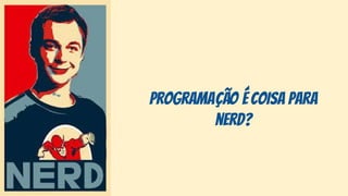 programação é coisa para
nerd?
 