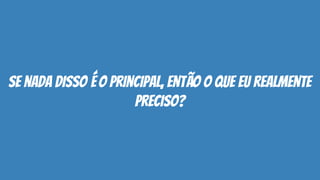se nada disso é o principal, então o que eu realmente
preciso?
 