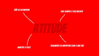 atitude
não se acomodar
dar sempre o seu melhor
manter o foco
realmente se importar com o que faz
 